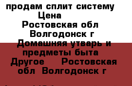 продам сплит-систему 7 › Цена ­ 6 000 - Ростовская обл., Волгодонск г. Домашняя утварь и предметы быта » Другое   . Ростовская обл.,Волгодонск г.